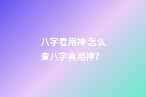 八字看用神 怎么查八字喜用神？-第1张-观点-玄机派